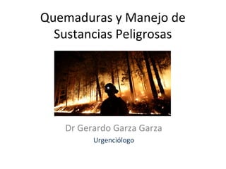 Quemaduras y Manejo de
Sustancias Peligrosas

Dr Gerardo Garza Garza
Urgenciólogo

 