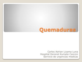 Quemaduras 
Carlos Adrian Lizama Luna 
Hospital General Kumate Cancún 
Servicio de urgencias medicas 
 