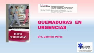 QUEMADURAS EN
URGENCIAS
Dra. Carolina Pérez
 