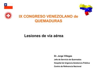 IX CONGRESO VENEZOLANO de
       QUEMADURAS


  Lesiones de vía aérea:




                  Dr. Jorge Villegas
                  Jefe de Servicio de Quemados
                  Hospital de Urgencia Asistencia Pública
                  Centro de Referencia Nacional
 