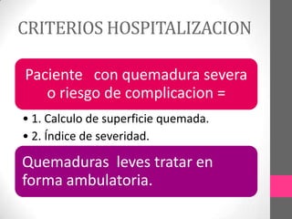 CRITERIOS HOSPITALIZACION

Paciente con quemadura severa
   o riesgo de complicacion =
• 1. Calculo de superficie quemada.
• 2. Índice de severidad.

Quemaduras leves tratar en
forma ambulatoria.
 