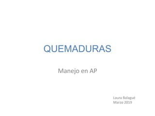 QUEMADURAS
Manejo en AP
Laura Balagué
Marzo 2019
 