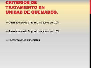 CRITERIOS DE
TRATAMIENTO EN
UNIDAD DE QUEMADOS.

– Quemaduras de 2º grado mayores del 20%


– Quemaduras de 3º grado mayores del 10%


– Localizaciones especiales
 