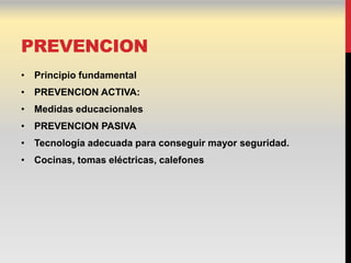 PREVENCION
• Principio fundamental
• PREVENCION ACTIVA:
• Medidas educacionales
• PREVENCION PASIVA
• Tecnología adecuada para conseguir mayor seguridad.
• Cocinas, tomas eléctricas, calefones
 