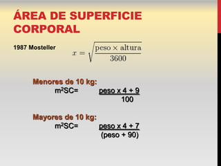 ÁREA DE SUPERFICIE
CORPORAL
1987 Mosteller




      Menores de 10 kg:
           m2SC=        peso x 4 + 9
                              100

      Mayores de 10 kg:
           m2SC=        peso x 4 + 7
                        (peso + 90)
 