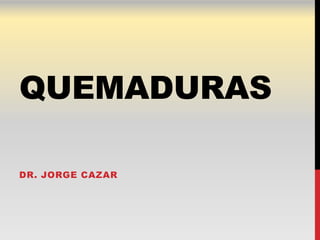 QUEMADURAS

DR. JORGE CAZAR
 