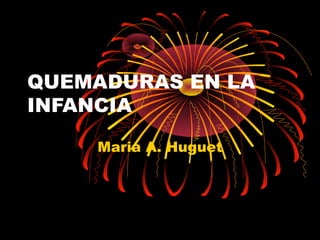 QUEMADURAS EN LA
INFANCIA
Maria A. Huguet
 