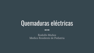 Quemaduras eléctricas
Rodolfo Muñoz
Medico Residente de Pediatria
 