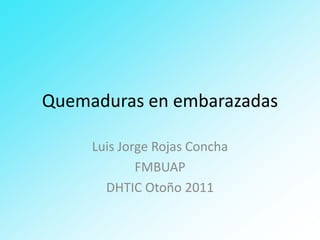 Quemaduras en embarazadas

     Luis Jorge Rojas Concha
             FMBUAP
       DHTIC Otoño 2011
 