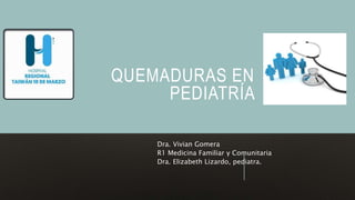QUEMADURAS EN
PEDIATRÍA
Dra. Vivian Gomera
R1 Medicina Familiar y Comunitaria
Dra. Elizabeth Lizardo, pediatra.
 