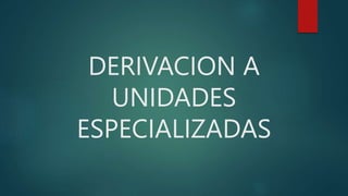 DERIVACION A
UNIDADES
ESPECIALIZADAS
 