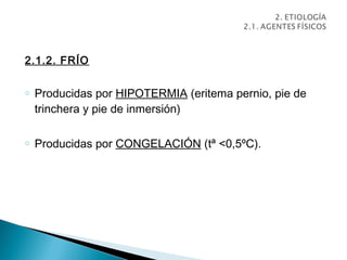 2.1.2. FRÍO

o   Producidas por HIPOTERMIA (eritema pernio, pie de
    trinchera y pie de inmersión)

o   Producidas por CONGELACIÓN (tª <0,5ºC).
 