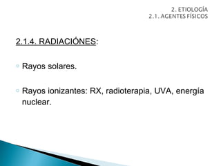 2.1.4. RADIACIÓNES:

o   Rayos solares.

o   Rayos ionizantes: RX, radioterapia, UVA, energía
    nuclear.
 