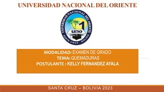UNIVERSIDAD NACIONAL DEL ORIENTE
SANTA CRUZ – BOLIVIA 2023
MODALIDAD: EXAMEN DE GRADO
TEMA: QUEMADURAS
POSTULANTE : KELLY FERNANDEZ AYALA
 