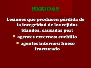 HERIDASHERIDAS
Lesiones que producen pérdida deLesiones que producen pérdida de
la integridad de los tejidosla integridad de los tejidos
blandos, causadas por:blandos, causadas por:
 agentes externos: cuchilloagentes externos: cuchillo
 agentes internos: huesoagentes internos: hueso
fracturadofracturado
 
