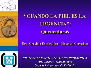 “CUANDO LA PIEL ES LA

URGENCIA”:
Quemaduras
Dra. Graciela Demirdjian – Hospital Garrahan

SIMPOSIO DE ACTUALIZACION PEDIATRICA
“Dr. Carlos A. Gianantonio”
Sociedad Argentina de Pediatría

 