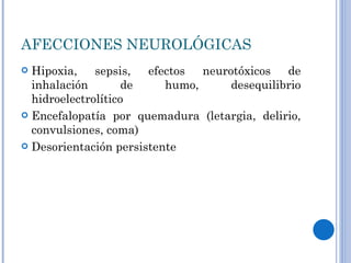 AFECCIONES NEUROLÓGICAS Hipoxia, sepsis, efectos neurotóxicos de inhalación de humo, desequilibrio hidroelectrolítico Encefalopatía por quemadura (letargia, delirio, convulsiones, coma) Desorientación persistente 