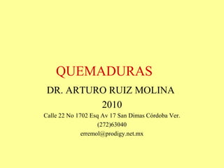 QUEMADURAS
DR. ARTURO RUIZ MOLINA
2010
Calle 22 No 1702 Esq Av 17 San Dimas Córdoba Ver.
(272)63040
erremol@prodigy.net.mx

 