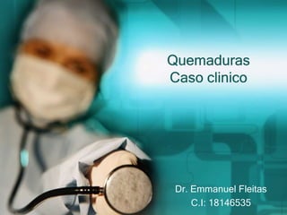 Quemaduras
Caso clinico
Dr. Emmanuel Fleitas
C.I: 18146535
 