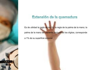 Es de utilidad la regla de los 9 y la regla de la palma de la mano; la
palma de la mano del paciente, incluyendo los dígitos, corresponde
a 1% de su superficie corporal
 