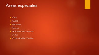 Áreas especiales
 Cara
 Cuello
 Genitales
 Manos
 Articulaciones mayores
 Axilas
 Codo -Rodilla -Tobillos
 