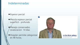 Indeterminadas
Espesor parcial
Mezcla espesor parcial
superficil - profundo
Manejo conservador,
revaloracion 14 días
Doppler permite categorizar
en 48 horas.
 