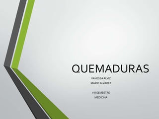 QUEMADURAS
VANESSAALVIZ
MARIOALVAREZ
VIII SEMESTRE
MEDICINA
 