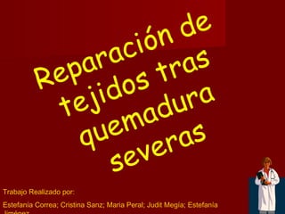 Reparación de
tejidos tras
quemadura
severas
Trabajo Realizado por:
Estefanía Correa; Cristina Sanz; Maria Peral; Judit Megía; Estefanía
 