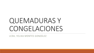 QUEMADURAS Y
CONGELACIONES
LCDA. YELIXA MONTES GONZÁLEZ
 