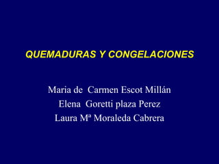 QUEMADURAS Y CONGELACIONES


   Maria de Carmen Escot Millán
     Elena Goretti plaza Perez
    Laura Mª Moraleda Cabrera
 