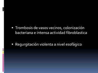  Trombosis de vasos vecinos, colonización
bacteriana e intensa actividad fibroblastica
 Regurgitación violenta a nivel esofágico
 