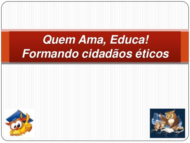 Quem Ama, Educa! 
Formando cidadãos éticos 
 