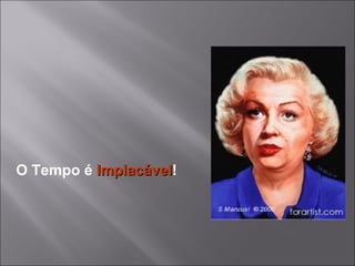 O Tempo é  Implacável ! 