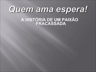 A HISTÓRIA DE UM PAIXÃO FRACASSADA 