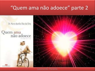 “Quem ama não adoece” parte 2 
Leonardo Pereira 
 
