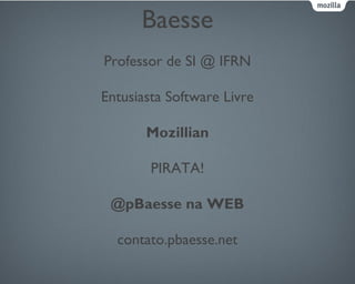 Baesse
Professor de SI @ IFRN
Entusiasta Software Livre
Mozillian
PIRATA!
@pBaesse na WEB
contato.pbaesse.net
 