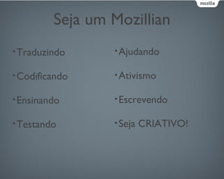 Seja um Mozillian
•Traduzindo
•Codificando
•Ensinando
•Testando
•Ajudando
•Ativismo
•Escrevendo
•Seja CRIATIVO!
 