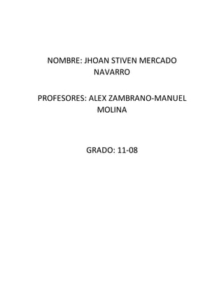 NOMBRE: JHOAN STIVEN MERCADO
NAVARRO
PROFESORES: ALEX ZAMBRANO-MANUEL
MOLINA
GRADO: 11-08