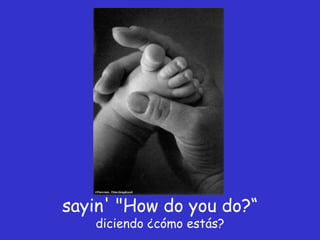 sayin' "How do you do?“ diciendo ¿cómo estás? 