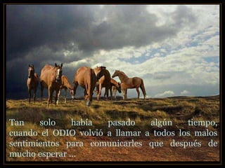 Tan solo había pasado algún tiempo,
cuando el ODIO volvió a llamar a todos los malos
sentimientos para comunicarles que después de
mucho esperar …
 