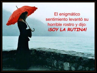 El enigmático
sentimiento levantó su
horrible rostro y dijo:
¡SOY LA RUTINA!
 