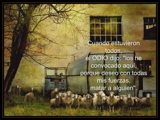 Cuando estuvieron
todos,
el ODIO dijo: "los he
convocado aquí,
porque deseo con todas
mis fuerzas,
matar a alguien".
 