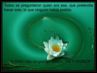 Todos se preguntaron quien era ese, que pretendía
hacer solo, lo que ninguno había podido.




   El ODIO dijo sin perder tiempo: "VE Y HAZLO!"
 