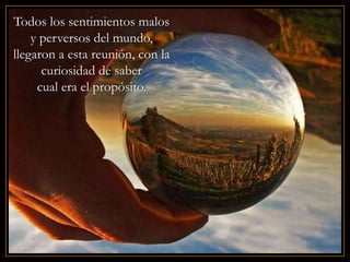 Todos los sentimientos malos
    y perversos del mundo,
llegaron a esta reunión, con la
      curiosidad de saber
     cual era el propósito.
 