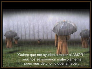 “Quiero que me ayuden a matar al AMOR “,
 …muchos se sonrieron malévolamente,
    pues mas de uno, lo quería hacer.
 