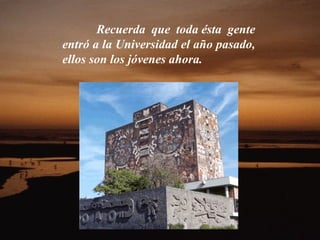 Recuerda que toda ésta gente
entró a la Universidad el año pasado,
ellos son los jóvenes ahora.
 