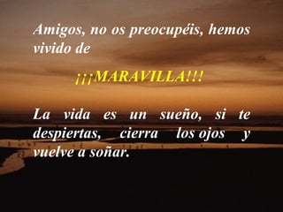 Amigos, no os preocupéis, hemos
vivido de
      ¡¡¡MARAVILLA!!!

La vida es un sueño, si te
despiertas, cierra los ojos y
vuelve a soñar.
 