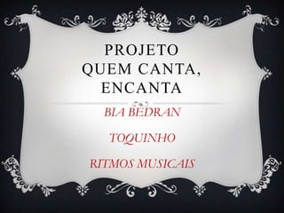 PROJETO
QUEM CANTA,
  ENCANTA
  BIA BEDRAN

  TOQUINHO

RITMOS MUSICAIS
 