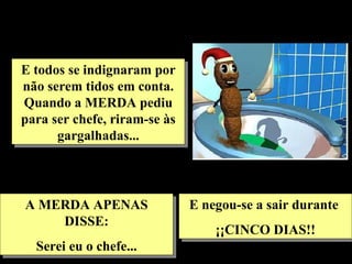E todos se indignaram por não serem tidos em conta. Quando a MERDA pediu para ser chefe, riram-se às gargalhadas... A MERDA APENAS DISSE: Serei eu o chefe... E negou-se a sair durante  ¡¡CINCO DIAS!! 