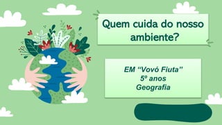 Quem cuida do nosso
ambiente?
EM Vovó FiutaEM “Vovó Fiuta”
5º anos
Geografia
 